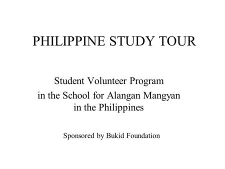 PHILIPPINE STUDY TOUR Student Volunteer Program in the School for Alangan Mangyan in the Philippines Sponsored by Bukid Foundation.