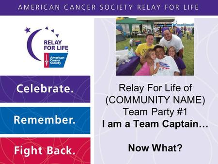 Relay For Life of (COMMUNITY NAME) Team Party #1 I am a Team Captain… Now What?