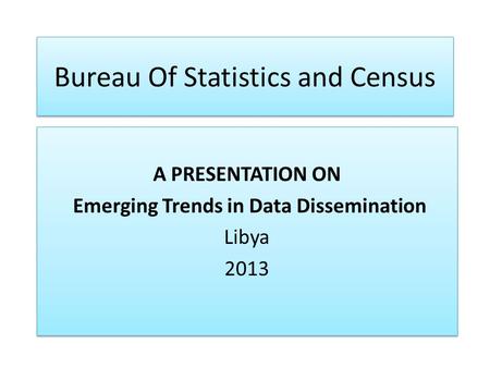 Bureau Of Statistics and Census A PRESENTATION ON Emerging Trends in Data Dissemination Libya 2013 A PRESENTATION ON Emerging Trends in Data Dissemination.