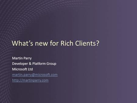 What’s new for Rich Clients? Martin Parry Developer & Platform Group Microsoft Ltd