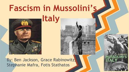 Fascism in Mussolini’s Italy By: Ben Jackson, Grace Rabinowitz, Stephanie Mafra, Fotis Stathatos.