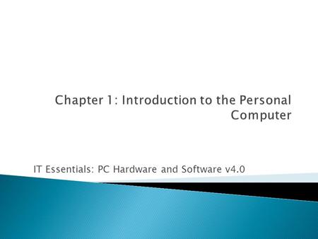 IT Essentials: PC Hardware and Software v4.0.  1.1 Explain the IT industry certification  1.2 Describe a computer system  1.3 Identify the names, purposes,