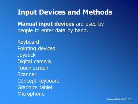 Intermediate GNVQ ICT Input Devices and Methods Manual input devices are used by people to enter data by hand. Keyboard Pointing devices Joystick Digital.