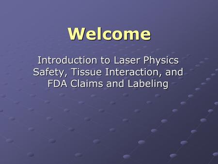 Welcome Introduction to Laser Physics Safety, Tissue Interaction, and FDA Claims and Labeling.