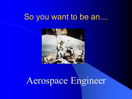 So you want to be an… Aerospace Engineer Aerospace Engineer Perform a variety of engineering work in designing, constructing, and testing aircraft, missiles,