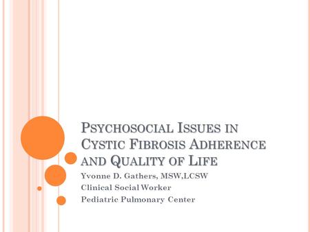 P SYCHOSOCIAL I SSUES IN C YSTIC F IBROSIS A DHERENCE AND Q UALITY OF L IFE Yvonne D. Gathers, MSW,LCSW Clinical Social Worker Pediatric Pulmonary Center.