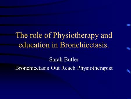 The role of Physiotherapy and education in Bronchiectasis. Sarah Butler Bronchiectasis Out Reach Physiotherapist.