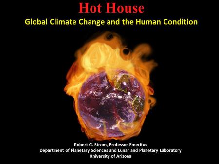 Hot House Global Climate Change and the Human Condition Robert G. Strom, Professor Emeritus Department of Planetary Sciences and Lunar and Planetary Laboratory.