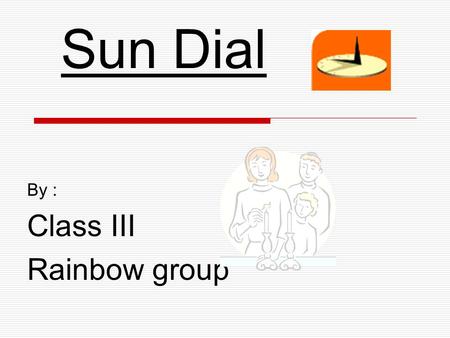 Sun Dial By : Class III Rainbow group. The Target We set……. We were asked to prepare a sun dial model which would be the best for measuring the accurate.