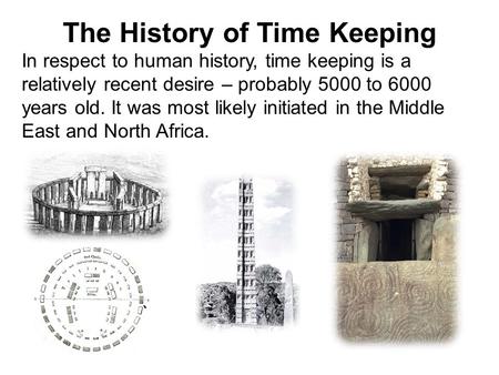 The History of Time Keeping In respect to human history, time keeping is a relatively recent desire – probably 5000 to 6000 years old. It was most likely.