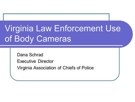 Virginia Law Enforcement Use of Body Cameras Dana Schrad Executive Director Virginia Association of Chiefs of Police.