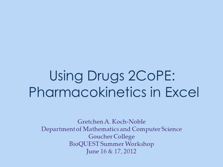 Using Drugs 2CoPE: Pharmacokinetics in Excel Gretchen A. Koch-Noble Department of Mathematics and Computer Science Goucher College BioQUEST Summer Workshop.