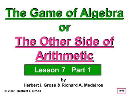 The Game of Algebra or The Other Side of Arithmetic The Game of Algebra or The Other Side of Arithmetic © 2007 Herbert I. Gross by Herbert I. Gross & Richard.