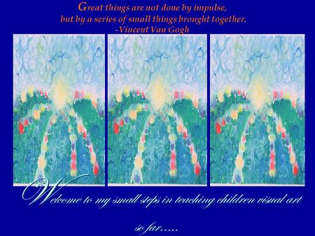 G reat things are not done by impulse, but by a series of small things brought together. -Vincent Van Gogh W elcome to my small steps in teaching children.