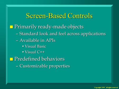 Copyright 1999 all rights reserved Screen-Based Controls n Primarily ready-made objects –Standard look and feel across applications –Available in APIs.