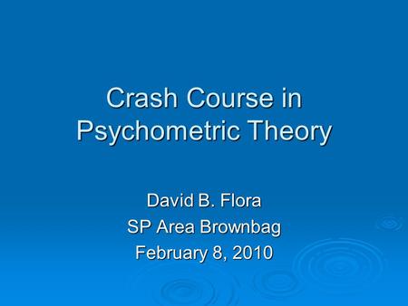 Crash Course in Psychometric Theory David B. Flora SP Area Brownbag February 8, 2010.