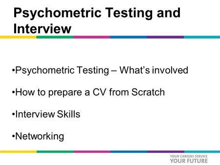 Psychometric Testing and Interview Psychometric Testing – What’s involved How to prepare a CV from Scratch Interview Skills Networking.