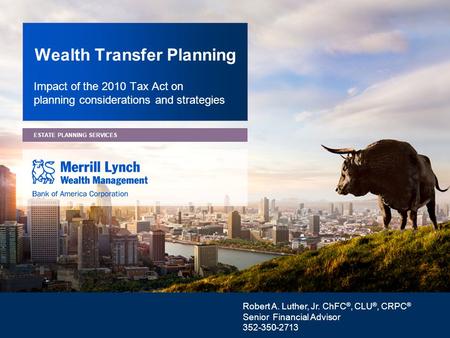 ESTATE PLANNING SERVICES Wealth Transfer Planning Impact of the 2010 Tax Act on planning considerations and strategies Robert A. Luther, Jr. ChFC ®, CLU.