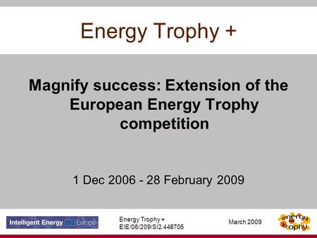 March 2009 Energy Trophy + Magnify success: Extension of the European Energy Trophy competition 1 Dec 2006 - 28 February 2009 Energy Trophy + EIE/06/209/SI2.448705.