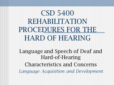 CSD 5400 REHABILITATION PROCEDURES FOR THE HARD OF HEARING Language and Speech of Deaf and Hard-of-Hearing Characteristics and Concerns Language Acquisition.