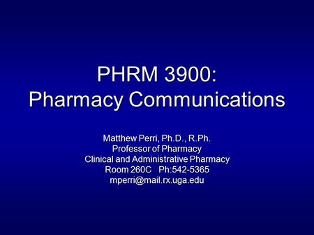 PHRM 3900: Pharmacy Communications Matthew Perri, Ph.D., R.Ph. Professor of Pharmacy Clinical and Administrative Pharmacy Room 260C Ph:542-5365