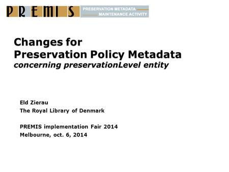 Changes for Preservation Policy Metadata concerning preservationLevel entity Eld Zierau The Royal Library of Denmark PREMIS implementation Fair 2014 Melbourne,