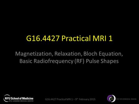 G16.4427 Practical MRI 1 Magnetization, Relaxation, Bloch Equation, Basic Radiofrequency (RF) Pulse Shapes.