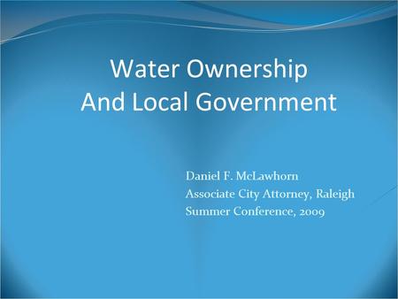 Water Ownership And Local Government Daniel F. McLawhorn Associate City Attorney, Raleigh Summer Conference, 2009.