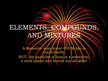 ELEMENTS, COMPOUNDS, AND MIXTURES A Meteorite may travel 400 M km to reach Earth. BUT, the particles of iron in a meteorite, a steel spoon and braces are.