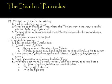 H. Hector prepares for his last day 1. He knows he’s going to die 2. Goes up to the walls of Troy, where the Trojans watch the war, to see his wife and.