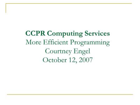 CCPR Computing Services More Efficient Programming Courtney Engel October 12, 2007.