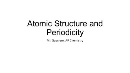 Atomic Structure and Periodicity Mr. Guerrero, AP Chemistry.