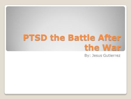 PTSD the Battle After the War By: Jesus Gutierrez.