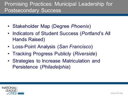 Www.nlc.org Promising Practices: Municipal Leadership for Postsecondary Success Stakeholder Map (Degree Phoenix) Indicators of Student Success (Portland’s.