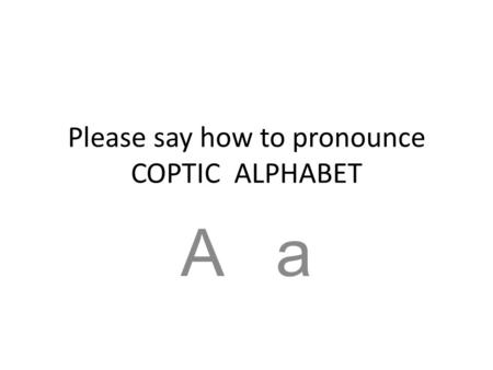 Please say how to pronounce COPTIC ALPHABET A a. Please say how to ponounce:COPTIC ALPHABET B b C c.