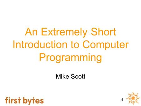 1 An Extremely Short Introduction to Computer Programming Mike Scott.