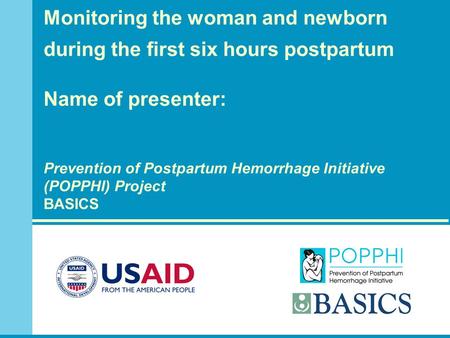 Monitoring the woman and newborn during the first six hours postpartum Name of presenter: Prevention of Postpartum Hemorrhage Initiative (POPPHI) Project.