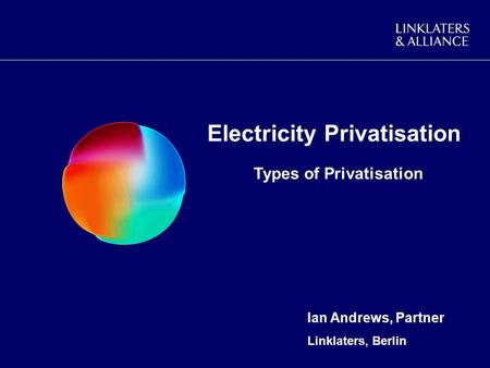 Electricity Privatisation Types of Privatisation Ian Andrews, Partner Linklaters, Berlin.