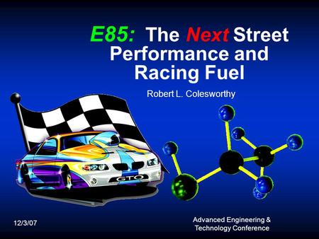 E85: The Next Street Performance and Racing Fuel Robert L. Colesworthy 12/3/07 Advanced Engineering & Technology Conference.