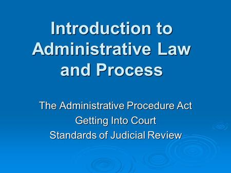 Introduction to Administrative Law and Process The Administrative Procedure Act Getting Into Court Standards of Judicial Review.