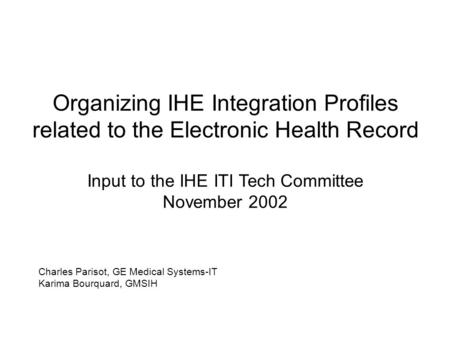 Organizing IHE Integration Profiles related to the Electronic Health Record Input to the IHE ITI Tech Committee November 2002 Charles Parisot, GE Medical.