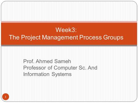 Week3: The Project Management Process Groups 1 Prof. Ahmed Sameh Professor of Computer Sc. And Information Systems.