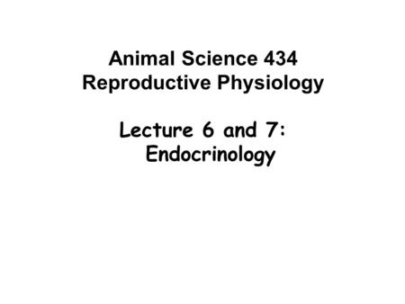 Animal Science 434 Reproductive Physiology Lecture 6 and 7: Endocrinology.