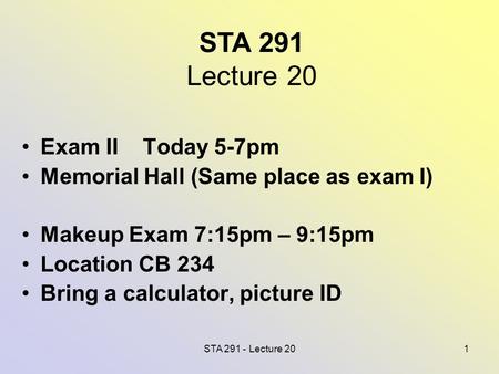 STA 291 - Lecture 201 STA 291 Lecture 20 Exam II Today 5-7pm Memorial Hall (Same place as exam I) Makeup Exam 7:15pm – 9:15pm Location CB 234 Bring a calculator,