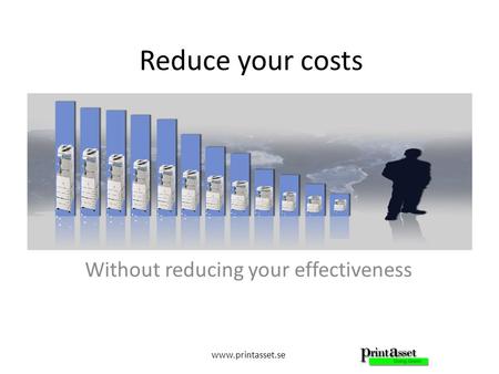 Www.printasset.se Reduce your costs Without reducing your effectiveness.