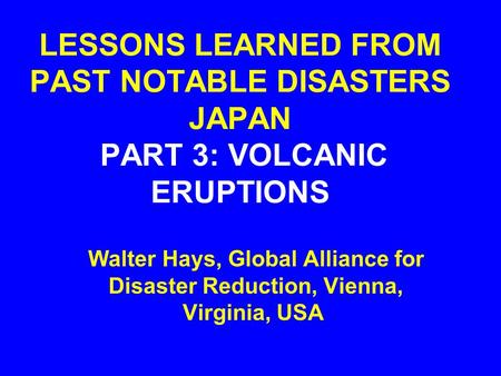 LESSONS LEARNED FROM PAST NOTABLE DISASTERS JAPAN PART 3: VOLCANIC ERUPTIONS Walter Hays, Global Alliance for Disaster Reduction, Vienna, Virginia, USA.