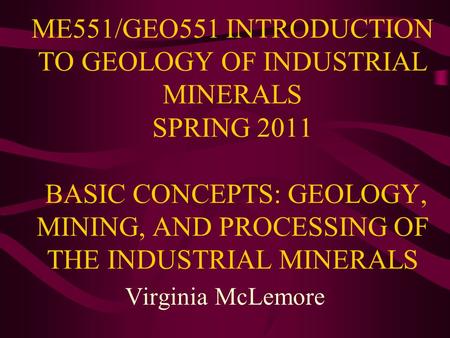 ME551/GEO551 INTRODUCTION TO GEOLOGY OF INDUSTRIAL MINERALS SPRING 2011 BASIC CONCEPTS: GEOLOGY, MINING, AND PROCESSING OF THE INDUSTRIAL MINERALS Virginia.