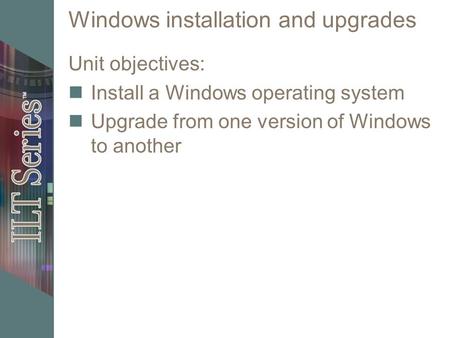 Windows installation and upgrades Unit objectives: Install a Windows operating system Upgrade from one version of Windows to another.