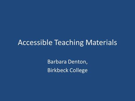 Accessible Teaching Materials Barbara Denton, Birkbeck College.