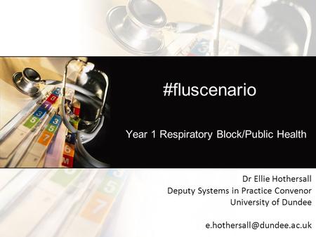 #fluscenario Year 1 Respiratory Block/Public Health Dr Ellie Hothersall Deputy Systems in Practice Convenor University of Dundee